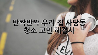 ✨ 반짝반짝 우리 집! 사당동 청소 고민 해결사 🧹