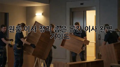 원룸 이사 정리, 좁은 공간 이사 완벽 가이드!